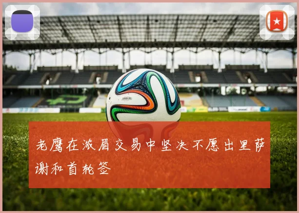 老鹰在浓眉交易中坚决不愿出里萨谢和首轮签