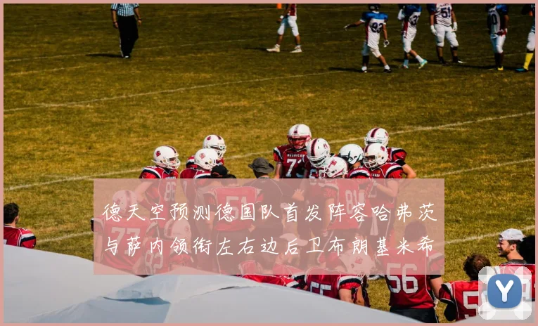 德天空预测德国队首发阵容哈弗茨与萨内领衔左右边后卫布朗基米希出战