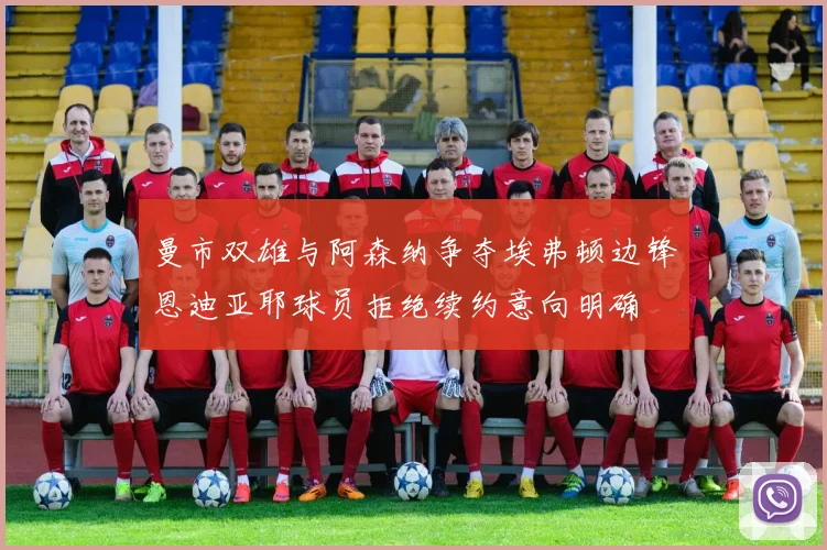 曼市双雄与阿森纳争夺埃弗顿边锋恩迪亚耶球员拒绝续约意向明确
