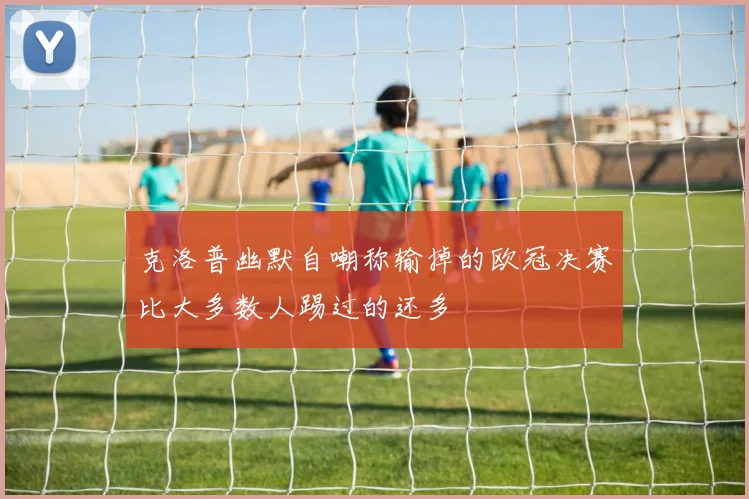 克洛普幽默自嘲称输掉的欧冠决赛比大多数人踢过的还多