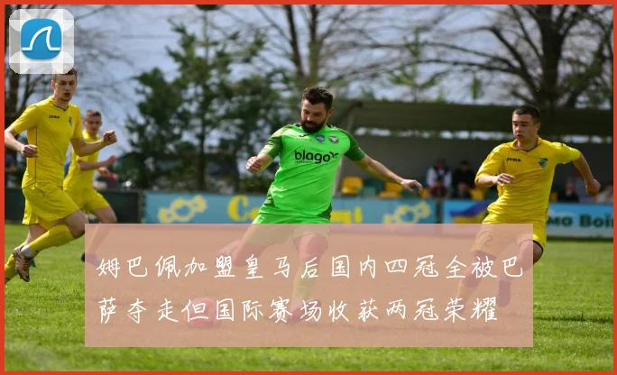 姆巴佩加盟皇马后国内四冠全被巴萨夺走但国际赛场收获两冠荣耀