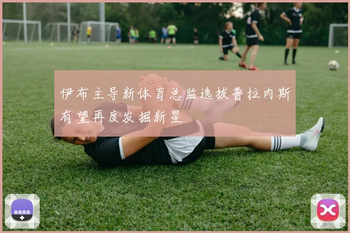 伊布主导新体育总监选拔普拉内斯有望再度发掘新星