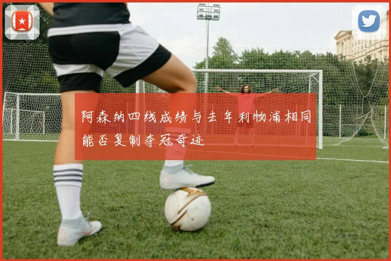 阿森纳四线成绩与去年利物浦相同能否复制夺冠奇迹