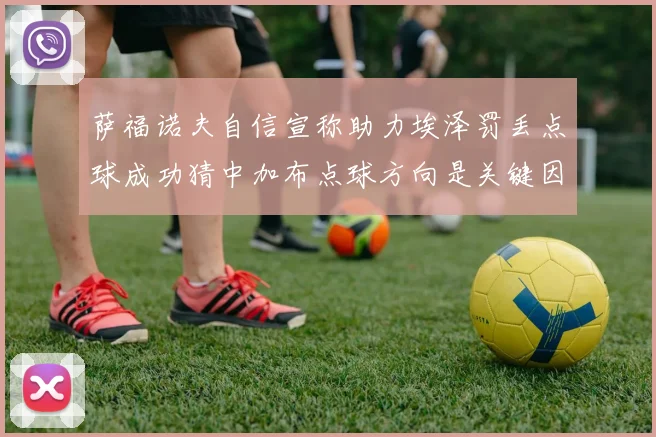 萨福诺夫自信宣称助力埃泽罚丢点球成功猜中加布点球方向是关键因素