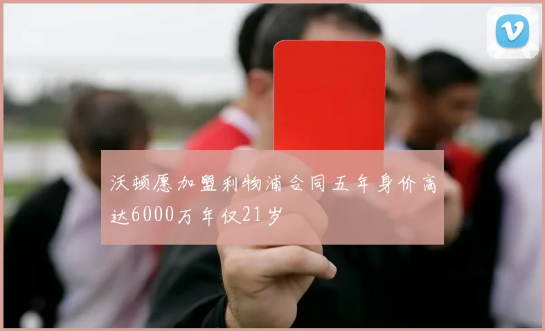 沃顿愿加盟利物浦合同五年身价高达6000万年仅21岁
