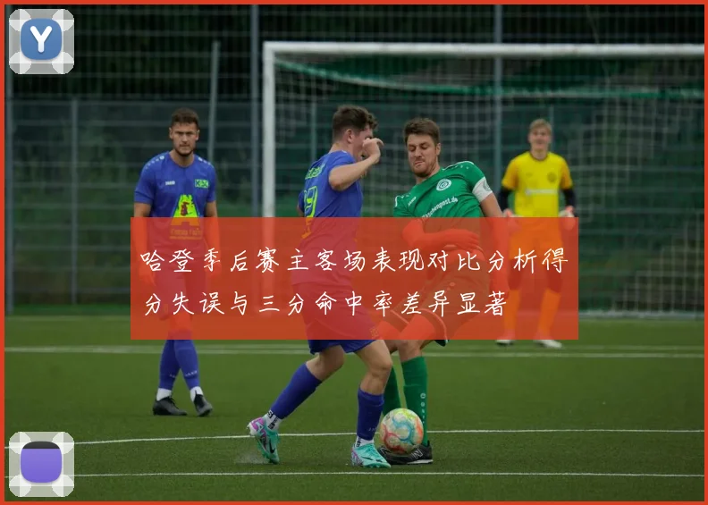 哈登季后赛主客场表现对比分析得分失误与三分命中率差异显著