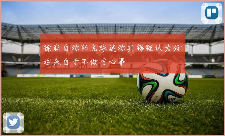 徐新自称阳光球迷称其锦鲤认为好运来自于不做亏心事