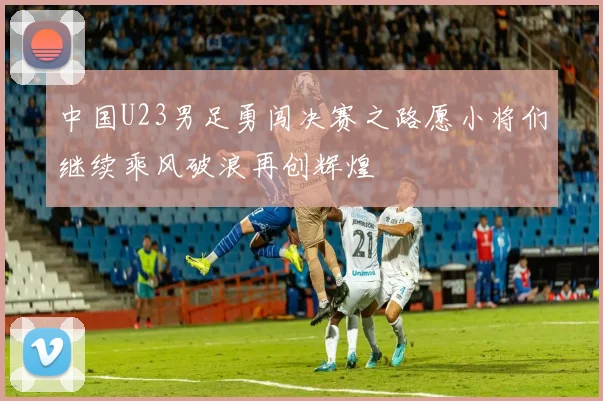 中国U23男足勇闯决赛之路愿小将们继续乘风破浪再创辉煌