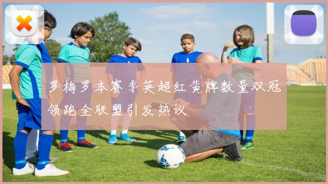 罗梅罗本赛季英超红黄牌数量双冠领跑全联盟引发热议