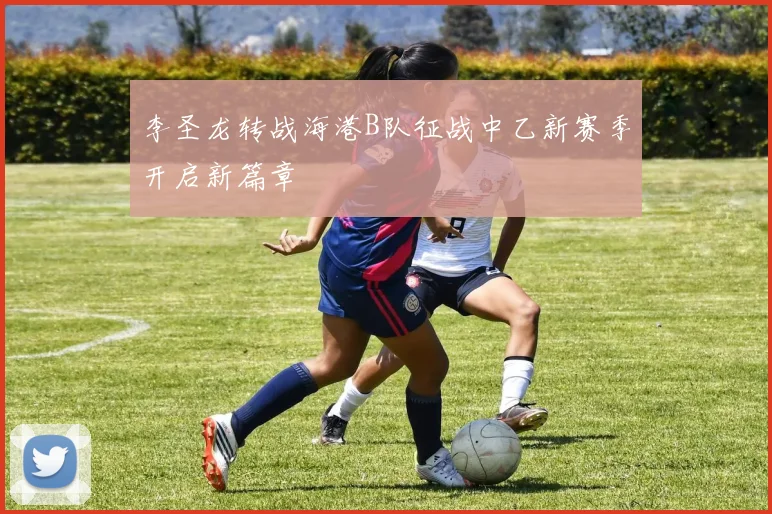 李圣龙转战海港B队征战中乙新赛季开启新篇章