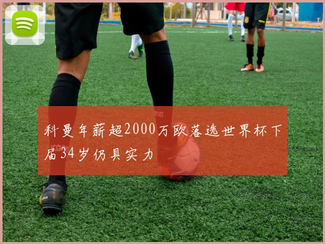 科曼年薪超2000万欧落选世界杯下届34岁仍具实力