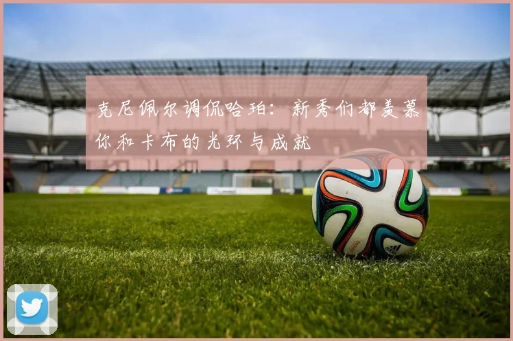 克尼佩尔调侃哈珀：新秀们都羡慕你和卡布的光环与成就