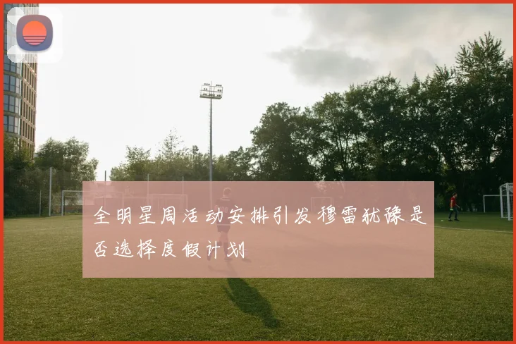 全明星周活动安排引发穆雷犹豫是否选择度假计划
