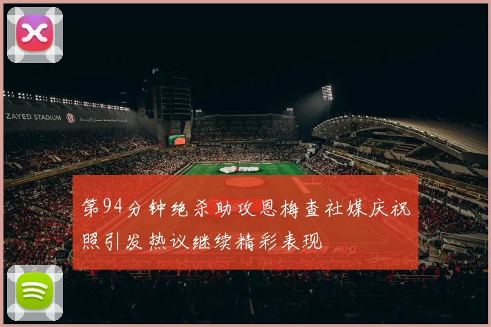 第94分钟绝杀助攻恩梅查社媒庆祝照引发热议继续精彩表现