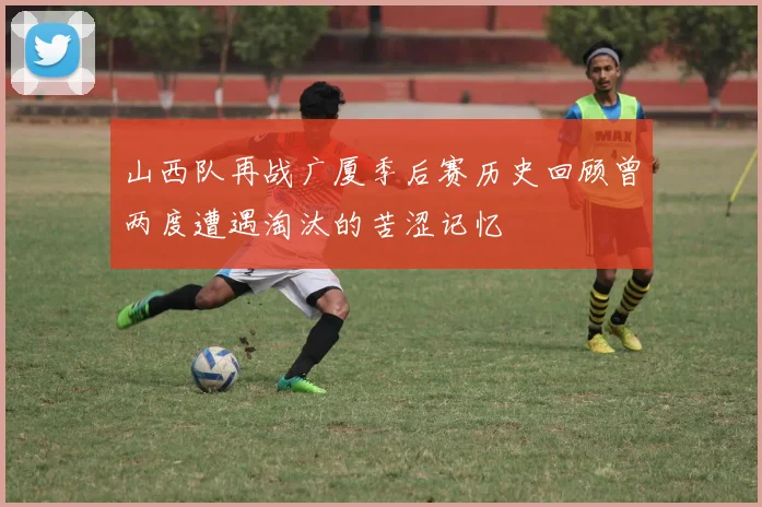 山西队再战广厦季后赛历史回顾曾两度遭遇淘汰的苦涩记忆