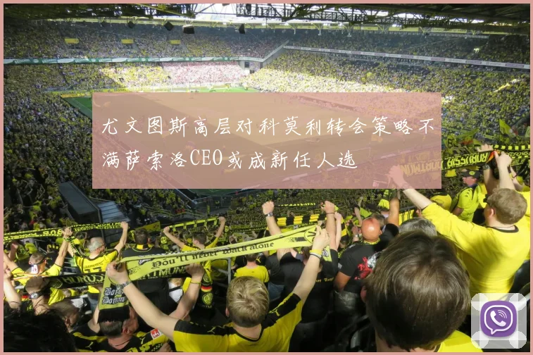 尤文图斯高层对科莫利转会策略不满萨索洛CEO或成新任人选