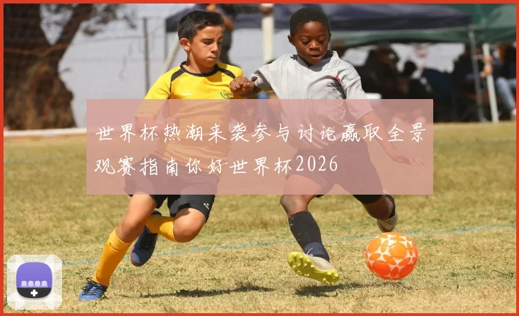 世界杯热潮来袭参与讨论赢取全景观赛指南你好世界杯2026