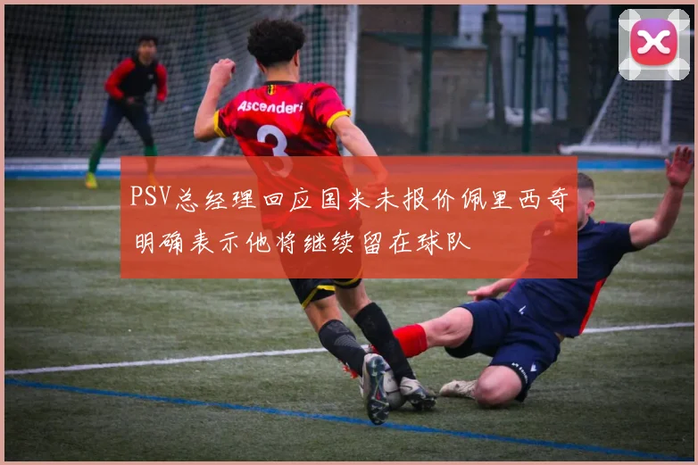 PSV总经理回应国米未报价佩里西奇明确表示他将继续留在球队