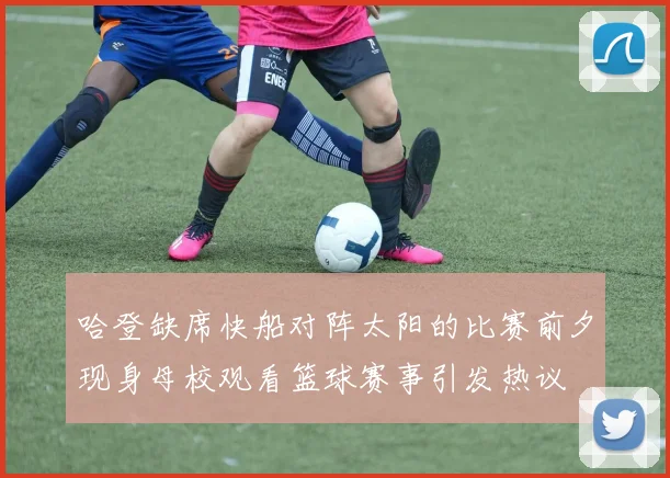 哈登缺席快船对阵太阳的比赛前夕现身母校观看篮球赛事引发热议