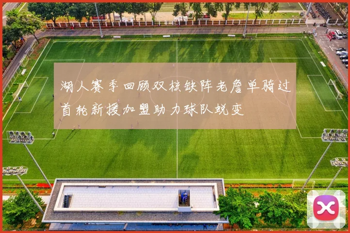 湖人赛季回顾双核缺阵老詹单骑过首轮新援加盟助力球队蜕变
