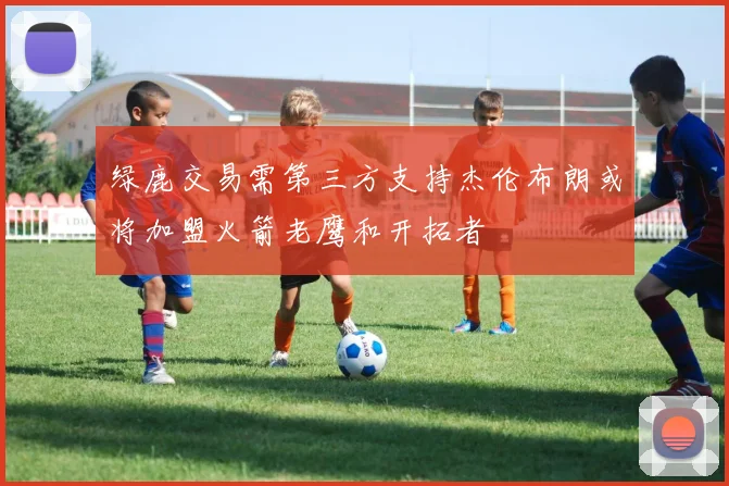 绿鹿交易需第三方支持杰伦布朗或将加盟火箭老鹰和开拓者