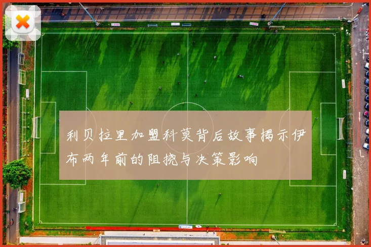 利贝拉里加盟科莫背后故事揭示伊布两年前的阻挠与决策影响