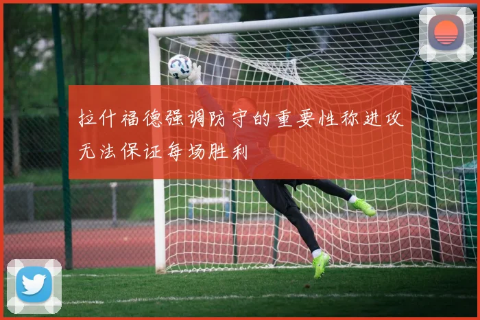 拉什福德强调防守的重要性称进攻无法保证每场胜利
