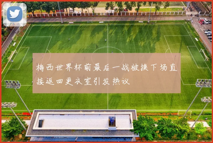 梅西世界杯前最后一战被换下场直接返回更衣室引发热议