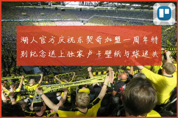 湖人官方庆祝东契奇加盟一周年特别纪念送上独家卢卡壁纸与球迷共享快乐时光